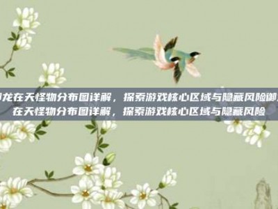 御龙在天怪物分布图详解，探索游戏核心区域与隐藏风险御龙在天怪物分布图详解，探索游戏核心区域与隐藏风险