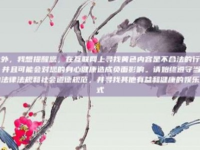 此外，我想提醒您，在互联网上寻找黄色内容是不合法的行为，并且可能会对您的身心健康造成负面影响。请始终遵守当地的法律法规和社会道德规范，并寻找其他有益和健康的娱乐方式