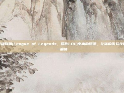 掌握英雄联盟(League of Legends，简称LOL)宝典的精髓，让你的游戏技能更上一层楼