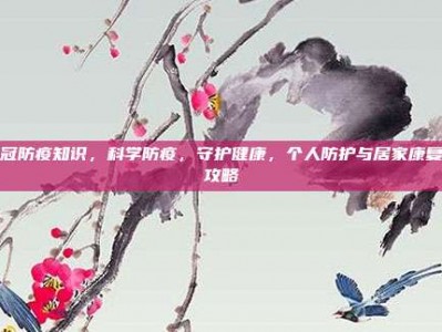 新冠防疫知识，科学防疫，守护健康，个人防护与居家康复全攻略