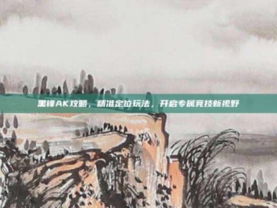 黑锋AK攻略，精准定位玩法，开启专属竞技新视野