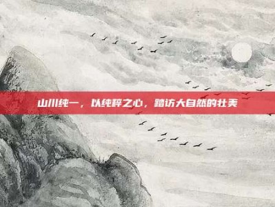 山川纯一，以纯粹之心，踏访大自然的壮美