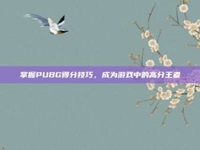 掌握PUBG得分技巧，成为游戏中的高分王者