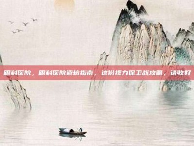 眼科医院，眼科医院避坑指南，这份视力保卫战攻略，请收好