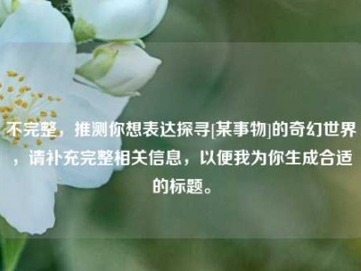 不完整，推测你想表达探寻[某事物]的奇幻世界，请补充完整相关信息，以便我为你生成合适的标题。