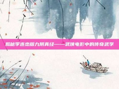 揭秘李连杰版九阴真经——武侠电影中的传奇武学