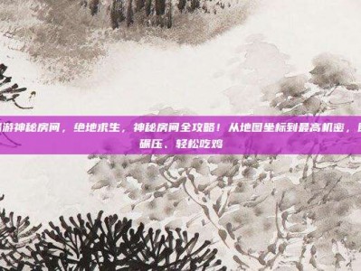 pubg端游神秘房间，绝地求生，神秘房间全攻略！从地图坐标到最高机密，助你装备碾压、轻松吃鸡
