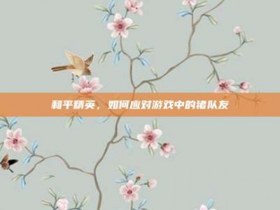 和平精英，如何应对游戏中的猪队友