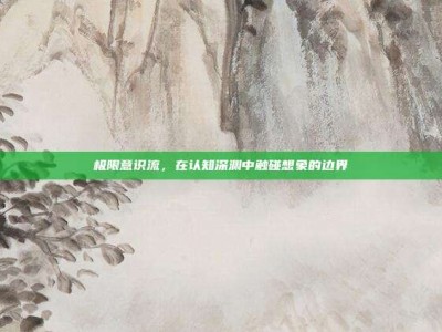 极限意识流，在认知深渊中触碰想象的边界