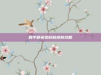 和平精英塑料鞋皮肤攻略