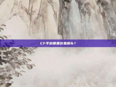 CF手游哪里容易爆头？
