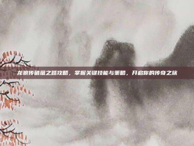 龙狼传破凰之路攻略，掌握关键技能与策略，开启你的传奇之旅