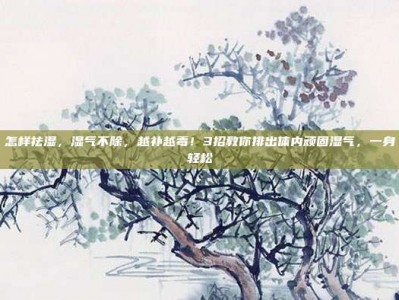 怎样祛湿，湿气不除，越补越毒！3招教你排出体内顽固湿气，一身轻松