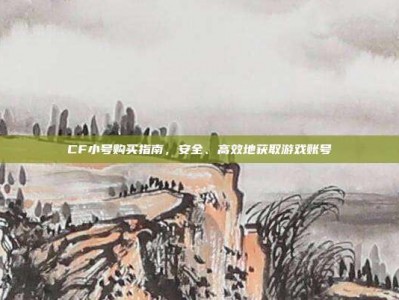 CF小号购买指南，安全、高效地获取游戏账号