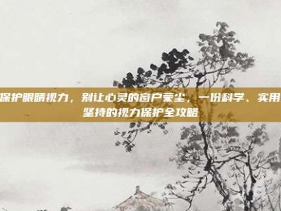 如何保护眼睛视力，别让心灵的窗户蒙尘，一份科学、实用、可坚持的视力保护全攻略