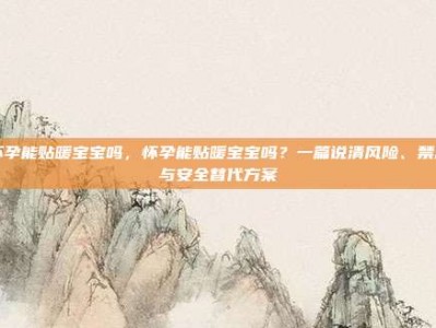 怀孕能贴暖宝宝吗，怀孕能贴暖宝宝吗？一篇说清风险、禁忌与安全替代方案