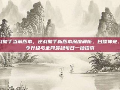 逆战助手当前版本，逆战助手新版本深度解析，白嫖神宠、战令升级与全网最稳每日一抽指南
