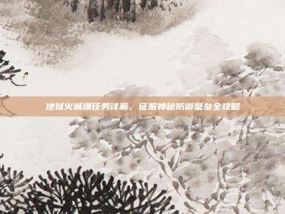 地狱火城墙任务详解，征服神秘防御壁垒全攻略