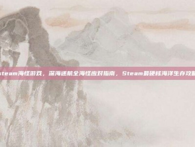 steam海怪游戏，深海迷航全海怪应对指南，Steam最硬核海洋生存攻略