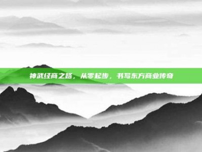 神武经商之路，从零起步，书写东方商业传奇