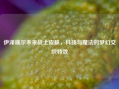伊泽瑞尔未来战士皮肤，科技与魔法的梦幻交织特效
