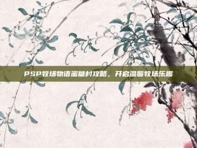 PSP牧场物语蜜糖村攻略，开启温馨牧场乐趣