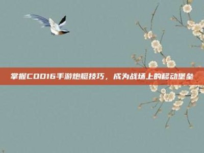 掌握COD16手游炮艇技巧，成为战场上的移动堡垒