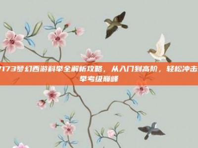 17173梦幻西游科举全解析攻略，从入门到高阶，轻松冲击科举考级巅峰