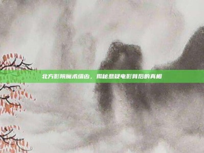 北方影院魔术缉凶，揭秘悬疑电影背后的真相