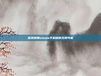 探索邯郸steam手机版的无限可能