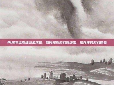 PUBG近期活动全攻略，如何把握游戏新动态，提升你的游戏体验