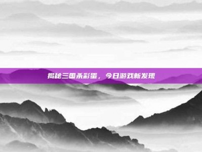 揭秘三国杀彩蛋，今日游戏新发现