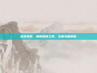 遨游皮肤，解锁健康之美，全面攻略解析