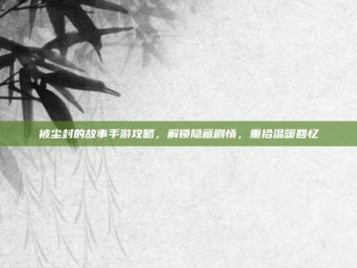 被尘封的故事手游攻略，解锁隐藏剧情，重拾温暖回忆