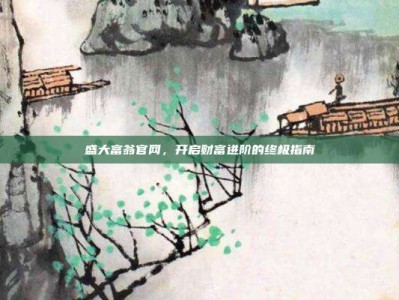 盛大富翁官网，开启财富进阶的终极指南