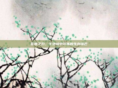 乱世之刃，于绝境中淬炼的生存锋芒