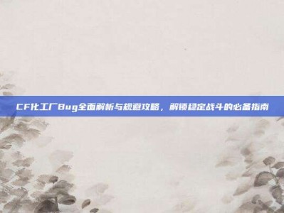 CF化工厂Bug全面解析与规避攻略，解锁稳定战斗的必备指南