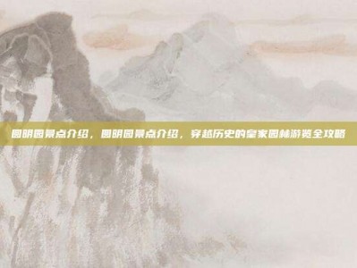 圆明园景点介绍，圆明园景点介绍，穿越历史的皇家园林游览全攻略