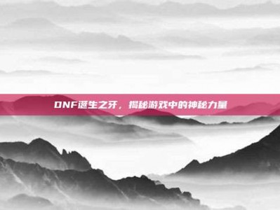DNF诞生之牙，揭秘游戏中的神秘力量