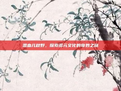 混血儿秋野，探索多元文化的奇妙之旅