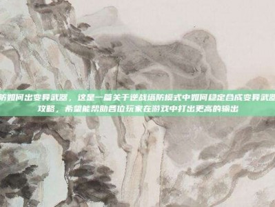 逆战塔防如何出变异武器，这是一篇关于逆战塔防模式中如何稳定合成变异武器的实战攻略，希望能帮助各位玩家在游戏中打出更高的输出