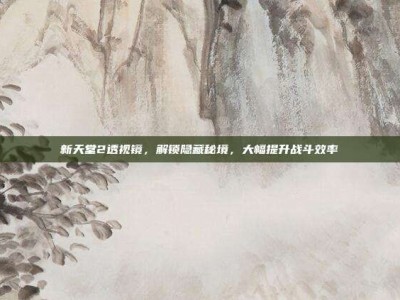 新天堂2透视镜，解锁隐藏秘境，大幅提升战斗效率