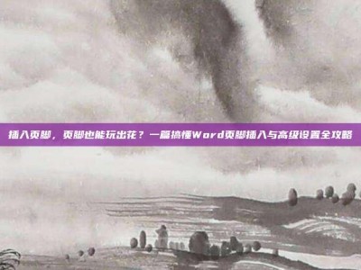 插入页脚，页脚也能玩出花？一篇搞懂Word页脚插入与高级设置全攻略