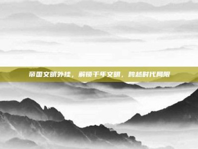 帝国文明外挂，解锁千年文明，跨越时代局限