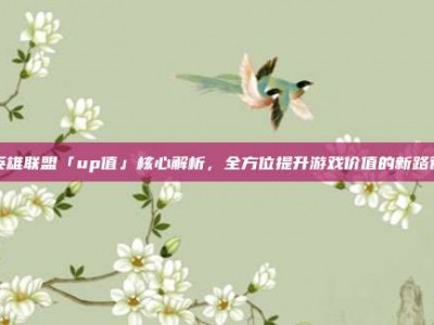 英雄联盟「up值」核心解析，全方位提升游戏价值的新路径
