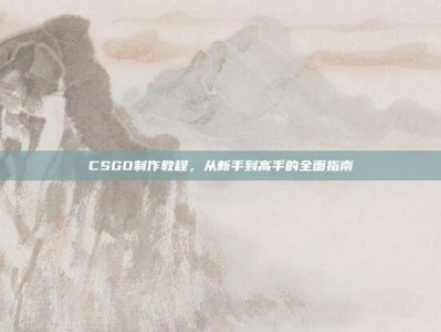CSGO制作教程，从新手到高手的全面指南