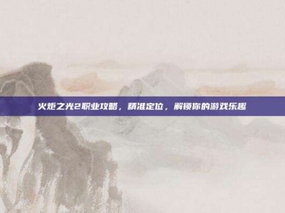 火炬之光2职业攻略，精准定位，解锁你的游戏乐趣