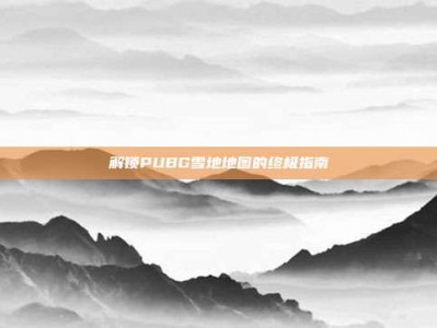 解锁PUBG雪地地图的终极指南