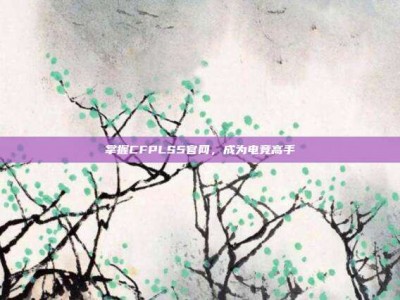 掌握CFPLS5官网，成为电竞高手
