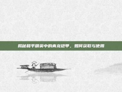 揭秘和平精英中的青龙铠甲，如何获取与使用